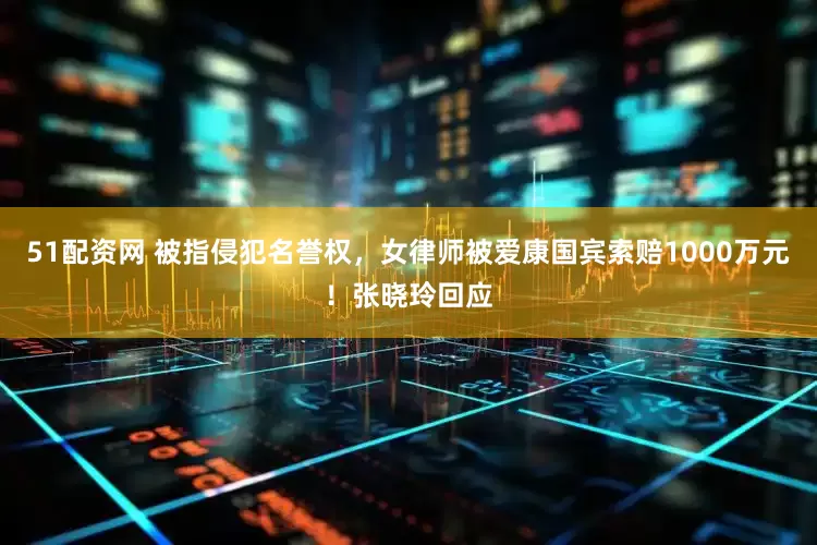 51配资网 被指侵犯名誉权，女律师被爱康国宾索赔1000万元！张晓玲回应