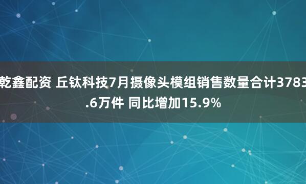 乾鑫配资 丘钛科技7月摄像头模组销售数量合计3783.6万件 同比增加15.9%