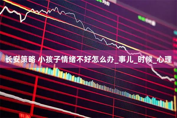 长安策略 小孩子情绪不好怎么办_事儿_时候_心理