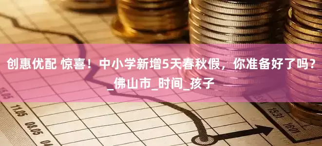 创惠优配 惊喜！中小学新增5天春秋假，你准备好了吗？_佛山市_时间_孩子