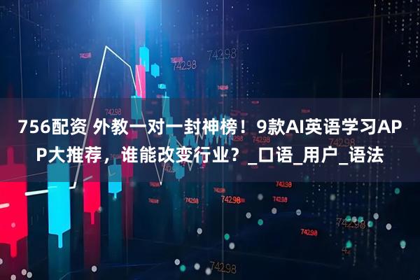 756配资 外教一对一封神榜！9款AI英语学习APP大推荐，谁能改变行业？_口语_用户_语法
