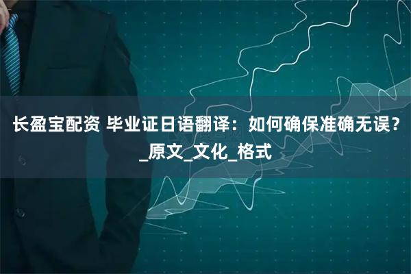 长盈宝配资 毕业证日语翻译：如何确保准确无误？_原文_文化_格式