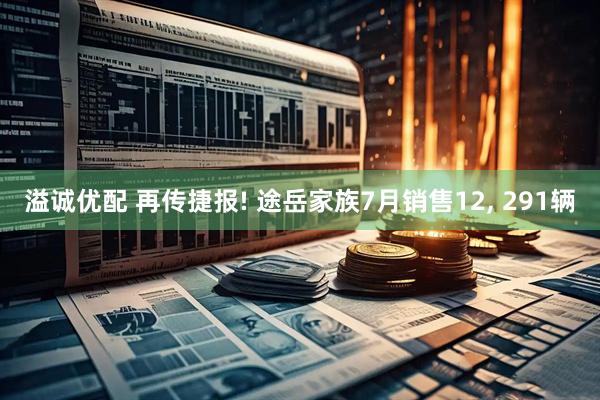 溢诚优配 再传捷报! 途岳家族7月销售12, 291辆