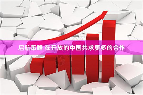 启航策略 在开放的中国共求更多的合作