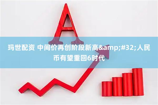 玛世配资 中间价再创阶段新高&#32;人民币有望重回6时代