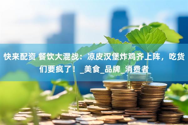 快来配资 餐饮大混战：凉皮汉堡炸鸡齐上阵，吃货们要疯了！_美食_品牌_消费者