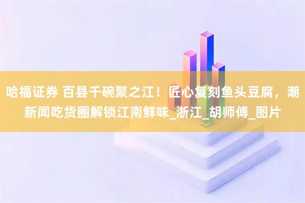 哈福证券 百县千碗聚之江！匠心复刻鱼头豆腐，潮新闻吃货圈解锁江南鲜味_浙江_胡师傅_图片