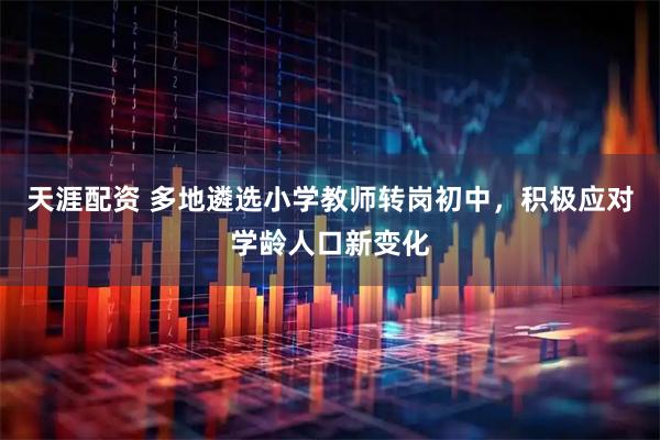 天涯配资 多地遴选小学教师转岗初中，积极应对学龄人口新变化