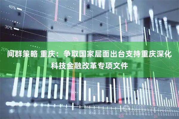 间群策略 重庆：争取国家层面出台支持重庆深化科技金融改革专项文件