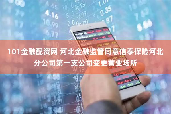 101金融配资网 河北金融监管同意信泰保险河北分公司第一支公司变更营业场所