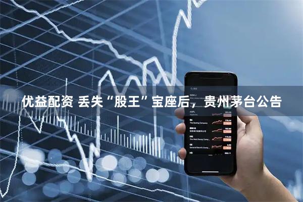 优益配资 丢失“股王”宝座后，贵州茅台公告