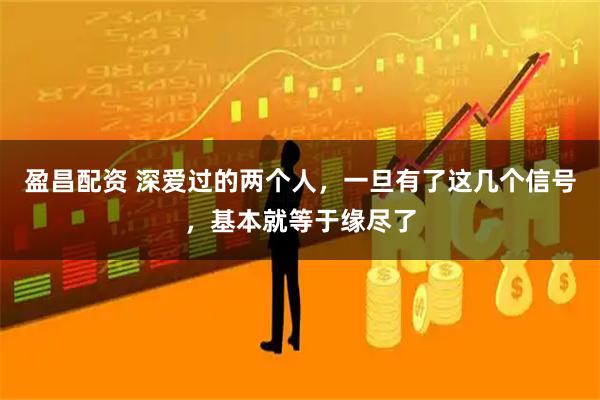 盈昌配资 深爱过的两个人，一旦有了这几个信号，基本就等于缘尽了