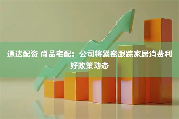 通达配资 尚品宅配：公司将紧密跟踪家居消费利好政策动态