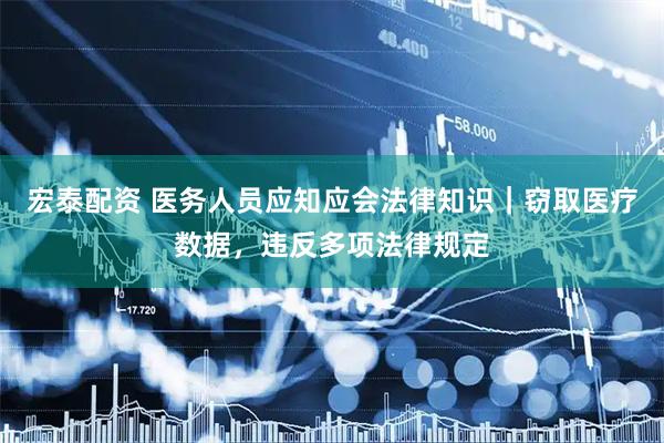 宏泰配资 医务人员应知应会法律知识｜窃取医疗数据，违反多项法律规定