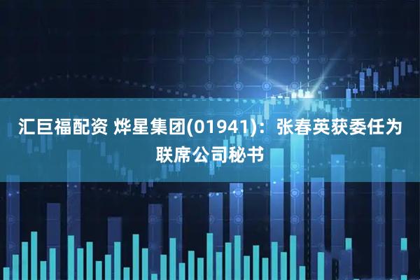 汇巨福配资 烨星集团(01941)：张春英获委任为联席公司秘书