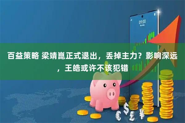 百益策略 梁靖崑正式退出，丢掉主力？影响深远，王皓或许不该犯错