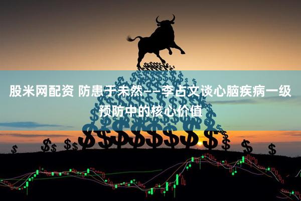 股米网配资 防患于未然——李占文谈心脑疾病一级预防中的核心价值