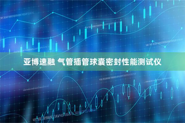 亚博速融 气管插管球囊密封性能测试仪