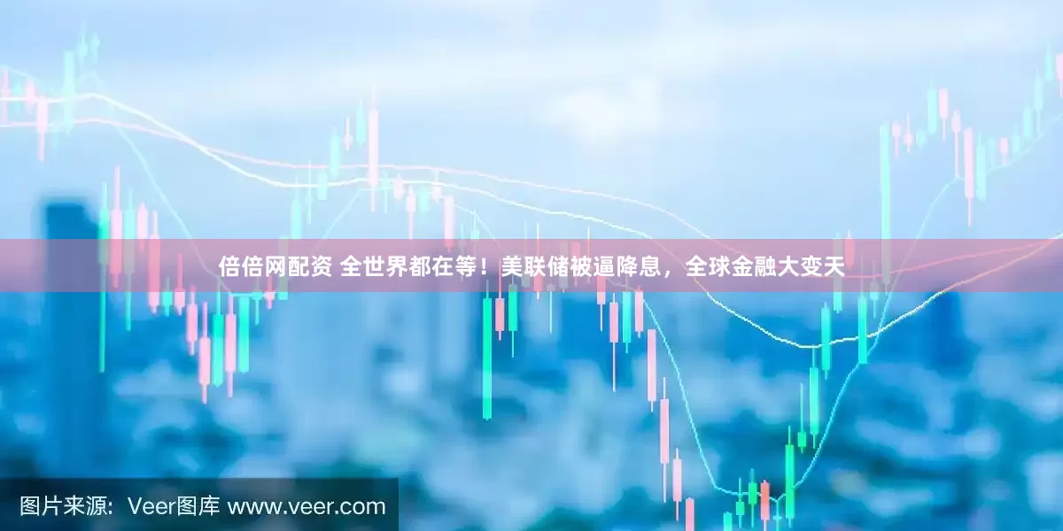 倍倍网配资 全世界都在等！美联储被逼降息，全球金融大变天