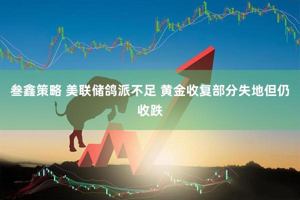 叁鑫策略 美联储鸽派不足 黄金收复部分失地但仍收跌