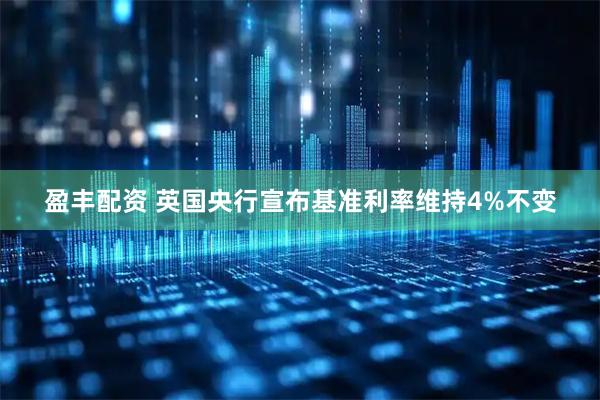 盈丰配资 英国央行宣布基准利率维持4%不变