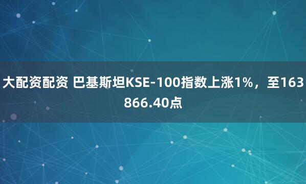大配资配资 巴基斯坦KSE-100指数上涨1%，至163866.40点