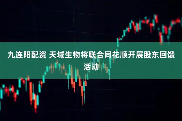 九连阳配资 天域生物将联合同花顺开展股东回馈活动
