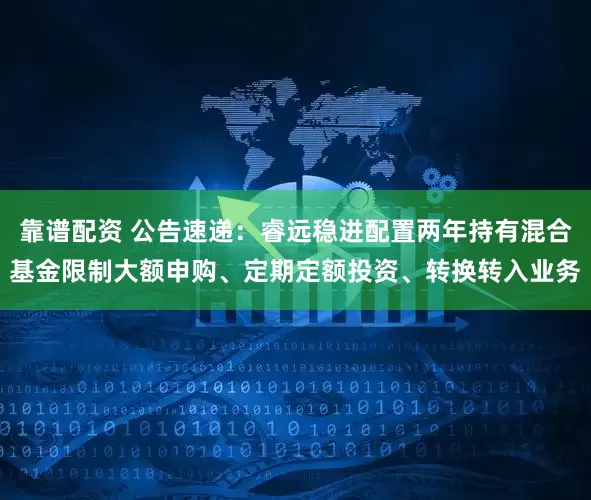 靠谱配资 公告速递：睿远稳进配置两年持有混合基金限制大额申购、定期定额投资、转换转入业务