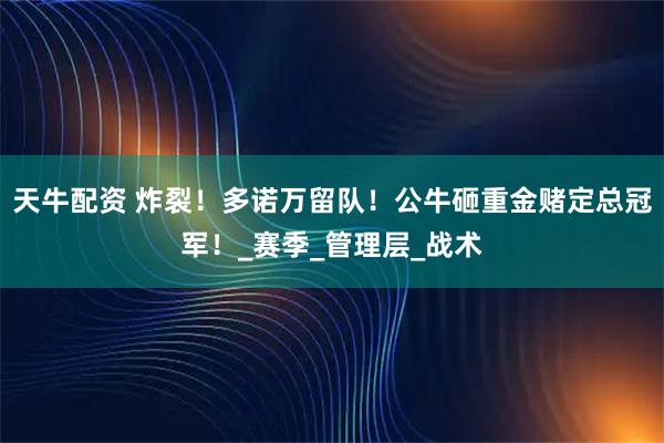 天牛配资 炸裂!多诺万留队!公牛砸重金赌定总冠军!_赛季_管理层_战术