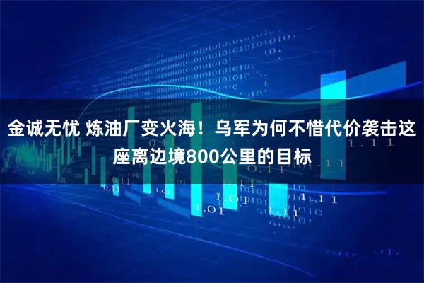 金诚无忧 炼油厂变火海!乌军为何不惜代价袭击这座离边境800公里的目标