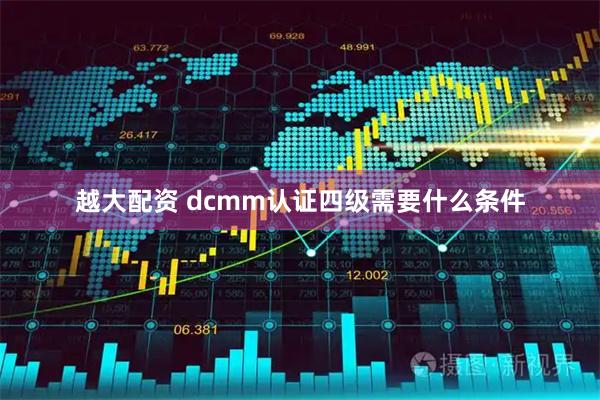 越大配资 dcmm认证四级需要什么条件