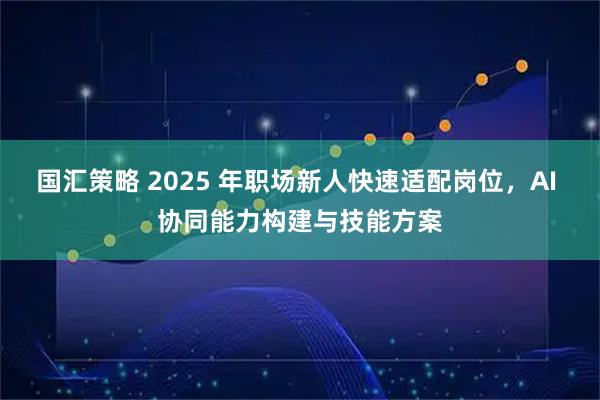 国汇策略 2025 年职场新人快速适配岗位,AI 协同能力构建与技能方案
