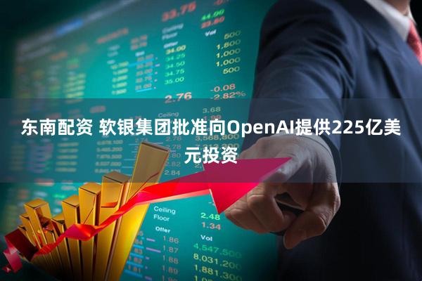 东南配资 软银集团批准向OpenAI提供225亿美元投资