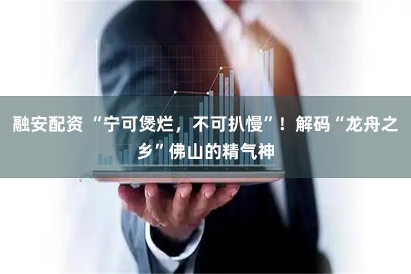 融安配资 “宁可煲烂，不可扒慢”！解码“龙舟之乡”佛山的精气神