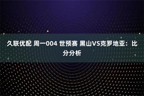 久联优配 周一004 世预赛 黑山VS克罗地亚：比分分析