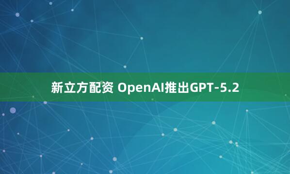 新立方配资 OpenAI推出GPT-5.2
