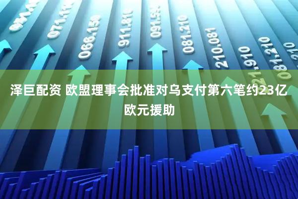 泽巨配资 欧盟理事会批准对乌支付第六笔约23亿欧元援助