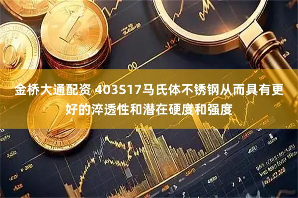 金桥大通配资 403S17马氏体不锈钢从而具有更好的淬透性和潜在硬度和强度