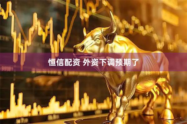 恒信配资 外资下调预期了