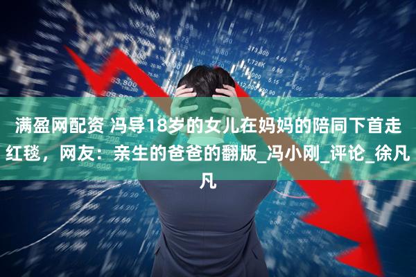 满盈网配资 冯导18岁的女儿在妈妈的陪同下首走红毯，网友：亲生的爸爸的翻版_冯小刚_评论_徐凡