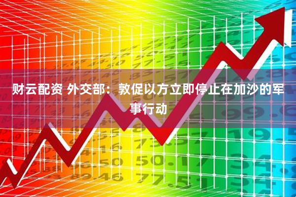 财云配资 外交部:敦促以方立即停止在加沙的军事行动