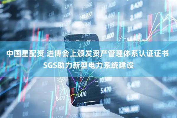 中国星配资 进博会上颁发资产管理体系认证证书 SGS助力新型电力系统建设
