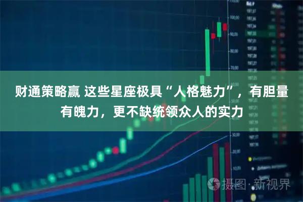 财通策略赢 这些星座极具“人格魅力”，有胆量有魄力，更不缺统领众人的实力