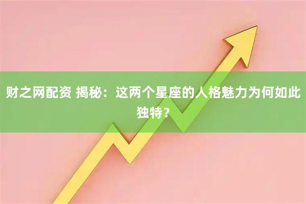 财之网配资 揭秘：这两个星座的人格魅力为何如此独特？