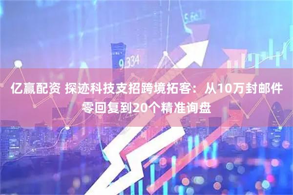 亿赢配资 探迹科技支招跨境拓客：从10万封邮件零回复到20个精准询盘